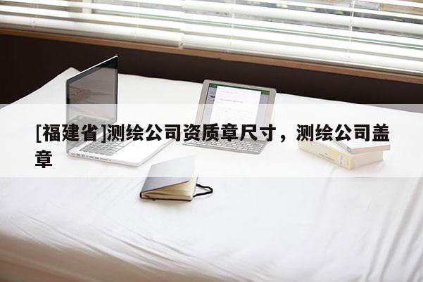 [福建省]測繪公司資質章尺寸，測繪公司蓋章