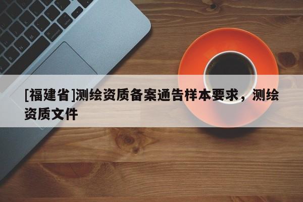 [福建省]測繪資質備案通告樣本要求，測繪資質文件