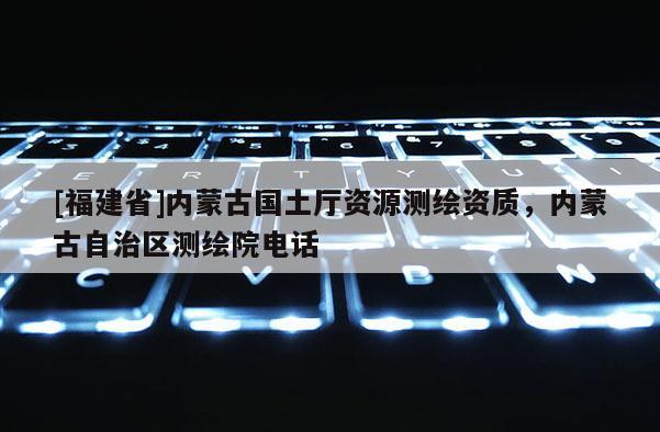 [福建省]內蒙古國土廳資源測繪資質，內蒙古自治區測繪院電話