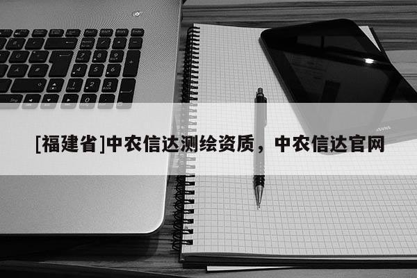 [福建省]中農(nóng)信達測繪資質(zhì)，中農(nóng)信達官網(wǎng)