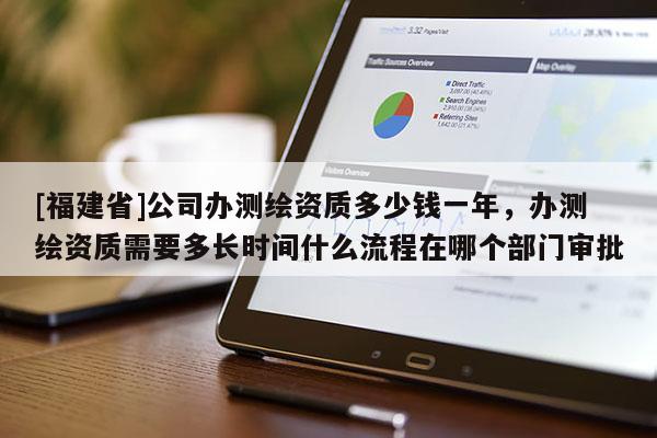 [福建省]公司辦測繪資質多少錢一年，辦測繪資質需要多長時間什么流程在哪個部門審批