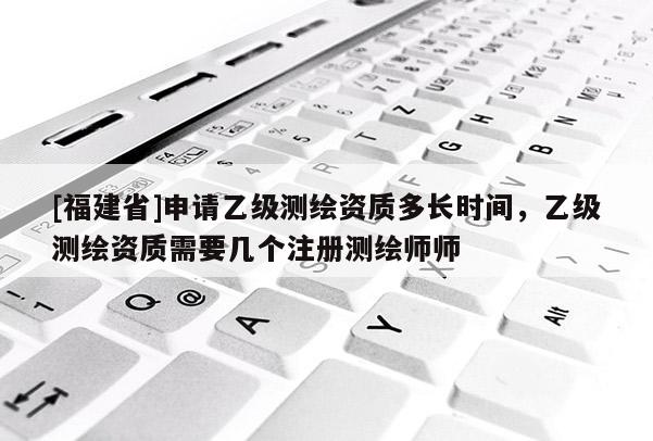 [福建省]申請(qǐng)乙級(jí)測(cè)繪資質(zhì)多長(zhǎng)時(shí)間，乙級(jí)測(cè)繪資質(zhì)需要幾個(gè)注冊(cè)測(cè)繪師師