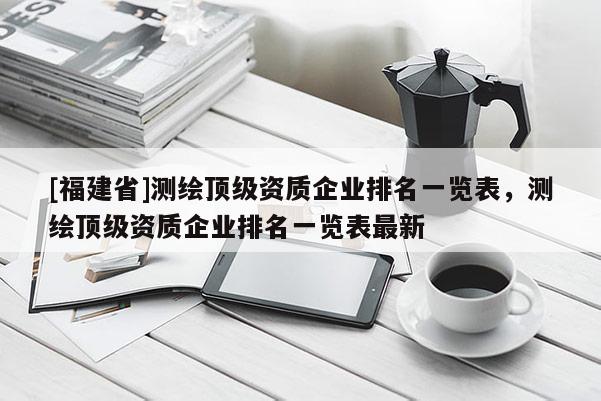 [福建省]測繪頂級資質企業排名一覽表，測繪頂級資質企業排名一覽表最新