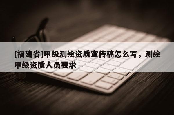 [福建省]甲級測繪資質宣傳稿怎么寫，測繪甲級資質人員要求