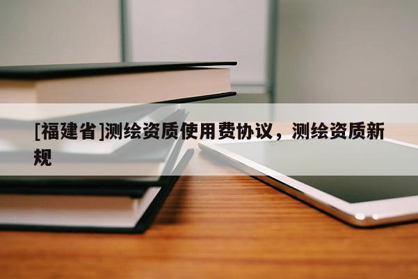 [福建省]測繪資質使用費協議，測繪資質新規