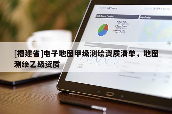 [福建省]電子地圖甲級測繪資質清單，地圖測繪乙級資質