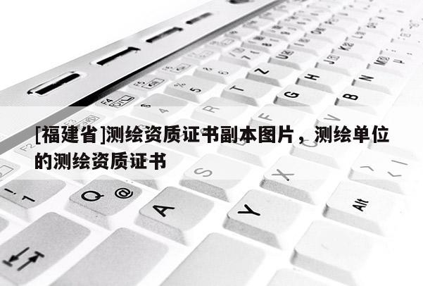 [福建省]測繪資質(zhì)證書副本圖片，測繪單位的測繪資質(zhì)證書
