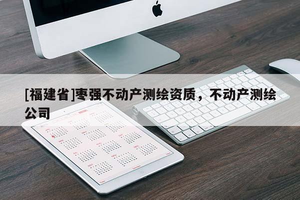 [福建省]棗強(qiáng)不動(dòng)產(chǎn)測(cè)繪資質(zhì)，不動(dòng)產(chǎn)測(cè)繪公司