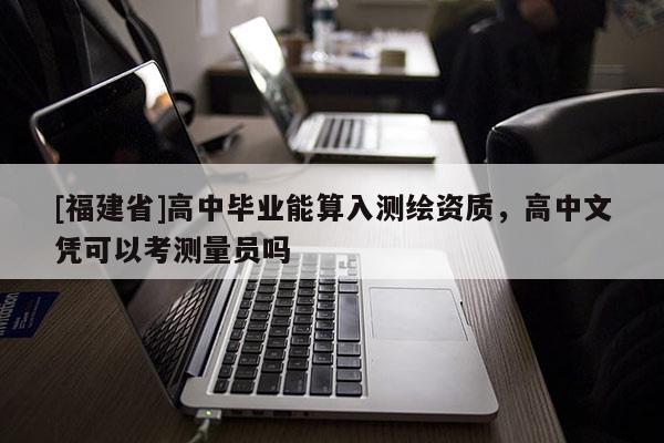[福建省]高中畢業能算入測繪資質，高中文憑可以考測量員嗎
