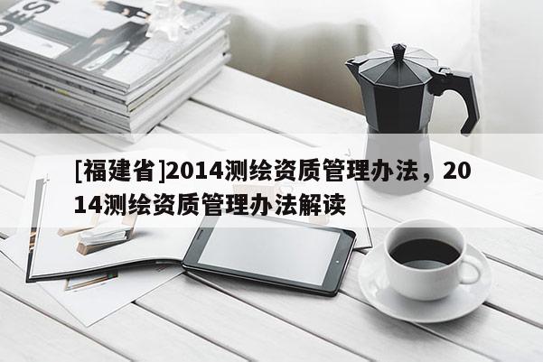 [福建省]2014測繪資質管理辦法，2014測繪資質管理辦法解讀