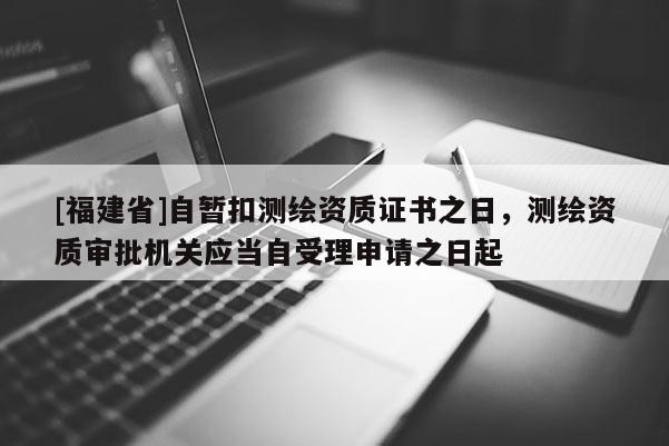 [福建省]自暫扣測繪資質(zhì)證書之日，測繪資質(zhì)審批機(jī)關(guān)應(yīng)當(dāng)自受理申請之日起