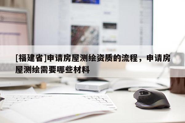 [福建省]申請房屋測繪資質的流程，申請房屋測繪需要哪些材料