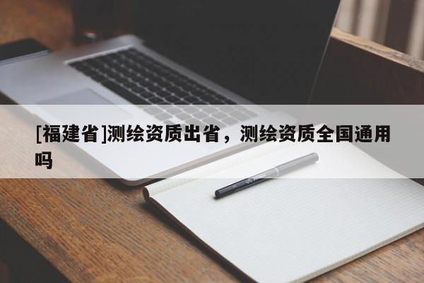 [福建省]測繪資質出省，測繪資質全國通用嗎