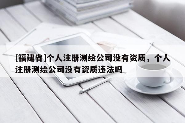 [福建省]個人注冊測繪公司沒有資質，個人注冊測繪公司沒有資質違法嗎