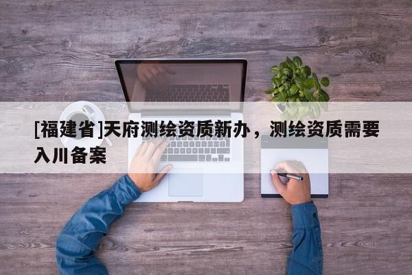 [福建省]天府測繪資質新辦，測繪資質需要入川備案