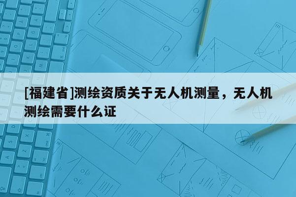[福建省]測繪資質關于無人機測量，無人機測繪需要什么證