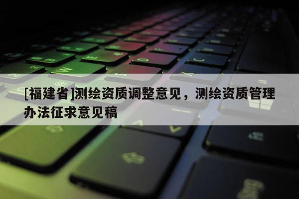 [福建省]測繪資質(zhì)調(diào)整意見，測繪資質(zhì)管理辦法征求意見稿