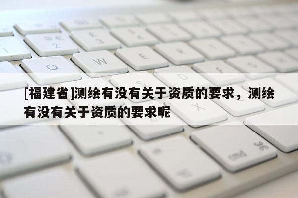 [福建省]測繪有沒有關(guān)于資質(zhì)的要求，測繪有沒有關(guān)于資質(zhì)的要求呢