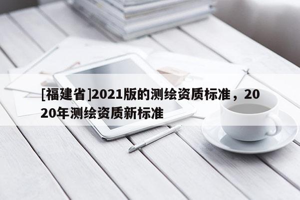[福建省]2021版的測繪資質標準，2020年測繪資質新標準