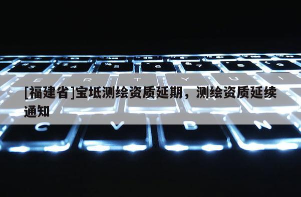 [福建省]寶坻測繪資質(zhì)延期，測繪資質(zhì)延續(xù)通知