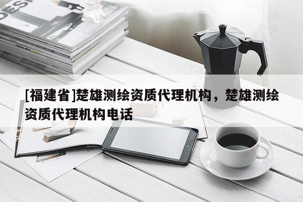 [福建省]楚雄測繪資質代理機構，楚雄測繪資質代理機構電話