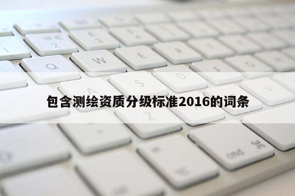 包含測(cè)繪資質(zhì)分級(jí)標(biāo)準(zhǔn)2016的詞條