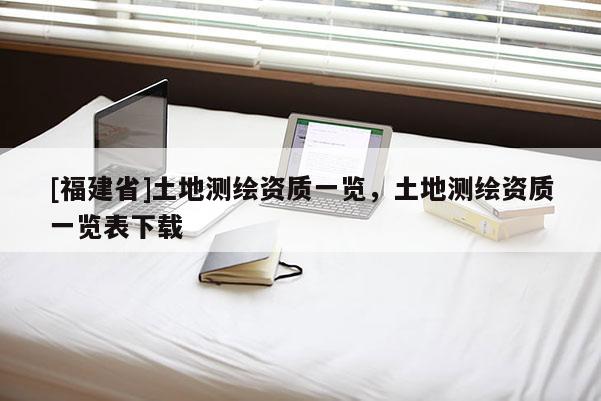 [福建省]土地測(cè)繪資質(zhì)一覽，土地測(cè)繪資質(zhì)一覽表下載