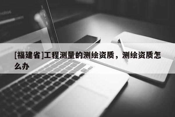 [福建省]工程測量的測繪資質(zhì)，測繪資質(zhì)怎么辦