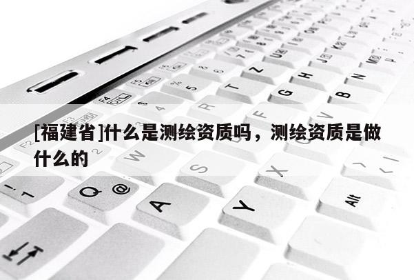 [福建省]什么是測繪資質嗎，測繪資質是做什么的