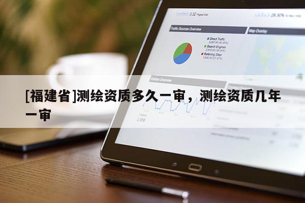 [福建省]測繪資質多久一審，測繪資質幾年一審