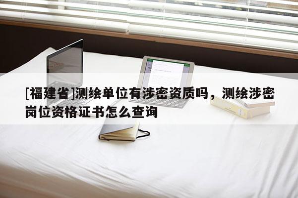 [福建省]測繪單位有涉密資質嗎，測繪涉密崗位資格證書怎么查詢