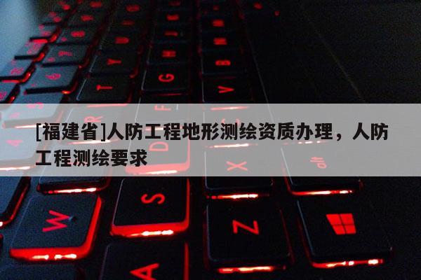 [福建省]人防工程地形測繪資質辦理，人防工程測繪要求