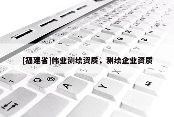 [福建省]偉業測繪資質，測繪企業資質