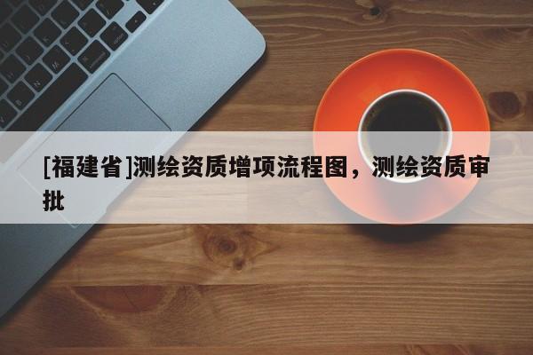 [福建省]測繪資質增項流程圖，測繪資質審批