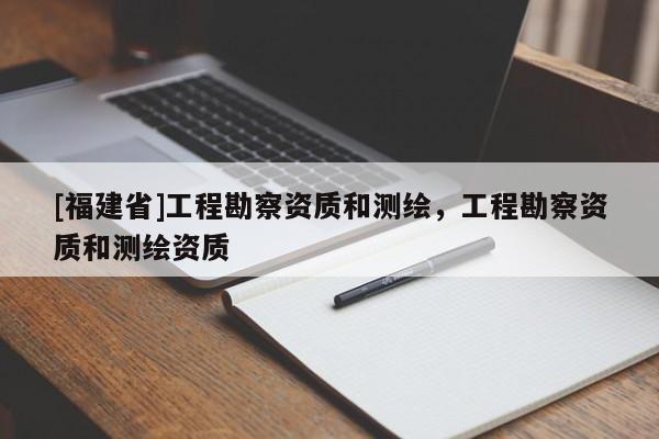 [福建省]工程勘察資質和測繪，工程勘察資質和測繪資質