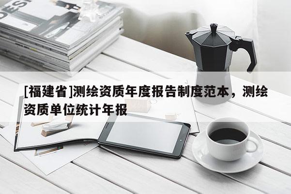 [福建省]測繪資質年度報告制度范本，測繪資質單位統計年報