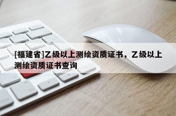 [福建省]乙級以上測繪資質證書，乙級以上測繪資質證書查詢