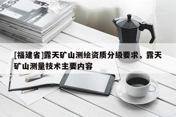 [福建省]露天礦山測繪資質分級要求，露天礦山測量技術主要內容