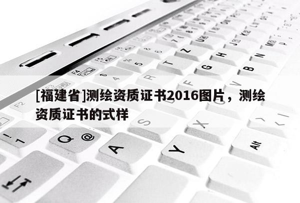 [福建省]測繪資質證書2016圖片，測繪資質證書的式樣