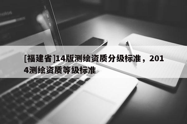 [福建省]14版測繪資質分級標準，2014測繪資質等級標準