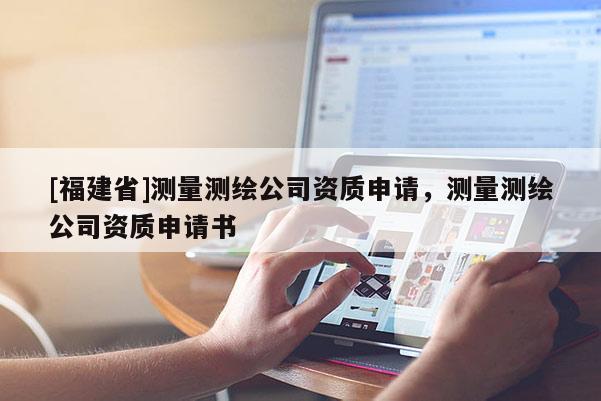 [福建省]測量測繪公司資質申請，測量測繪公司資質申請書