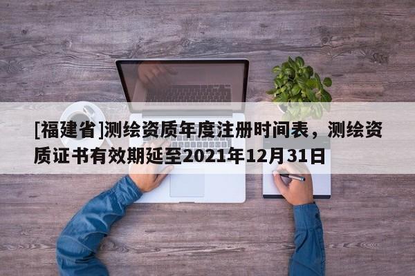 [福建省]測繪資質(zhì)年度注冊時間表，測繪資質(zhì)證書有效期延至2021年12月31日