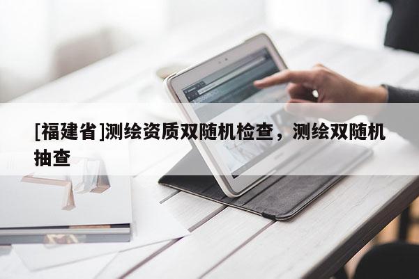 [福建省]測繪資質雙隨機檢查，測繪雙隨機抽查