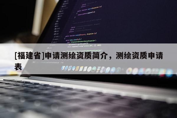 [福建省]申請測繪資質簡介，測繪資質申請表