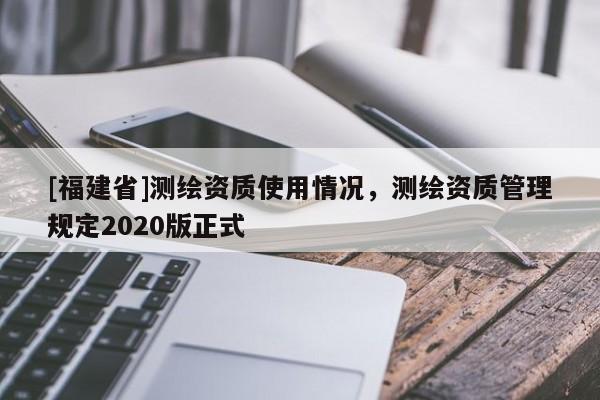 [福建省]測繪資質使用情況，測繪資質管理規定2020版正式