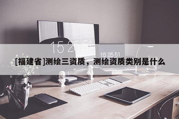 [福建省]測繪三資質，測繪資質類別是什么