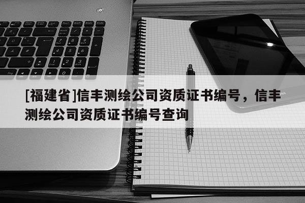 [福建省]信豐測繪公司資質證書編號，信豐測繪公司資質證書編號查詢