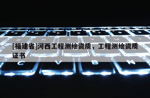 [福建省]河西工程測繪資質，工程測繪資質證書