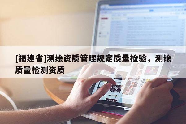 [福建省]測繪資質管理規定質量檢驗，測繪質量檢測資質