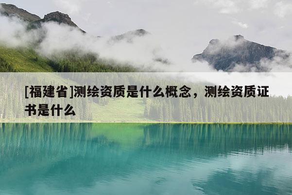 [福建省]測繪資質是什么概念，測繪資質證書是什么